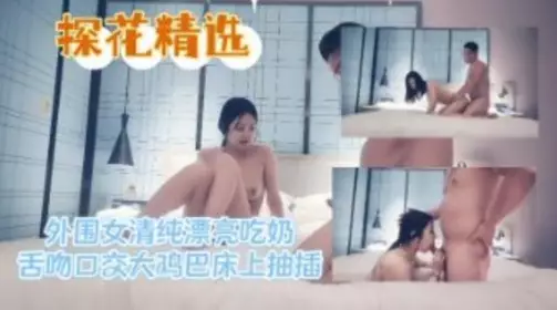 Tanhua selected peripheral girls pure and beautiful sucking tongue kissing oral sex big cock bed thrusting