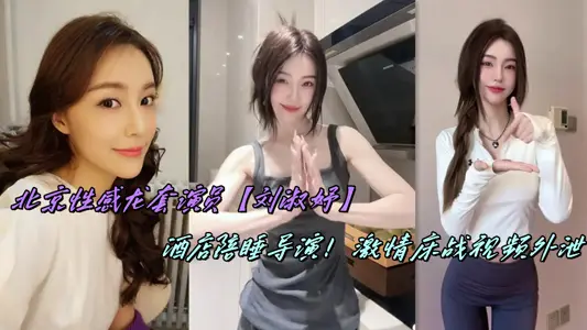 Beijing Sexy Dragon Actor [Liu Shuyu] Hotel Sleeping Director! Passion Bed Battle Video Leakage
