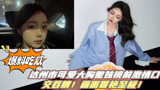 [Disclosures to Eat Melons] Dazhou City Cute Big Chest Tender Sister Passionate Blow in Front of Mirror Swallow Essence! The picture is extremely fragrant!